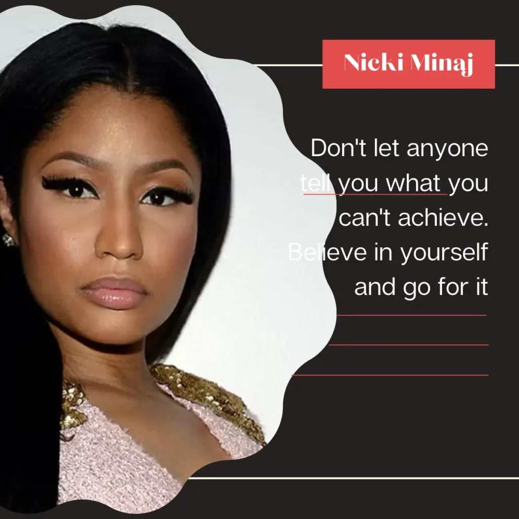 "Don't let anyone tell you what you can't achieve. Believe in yourself and go for it." - Nicki Minaj