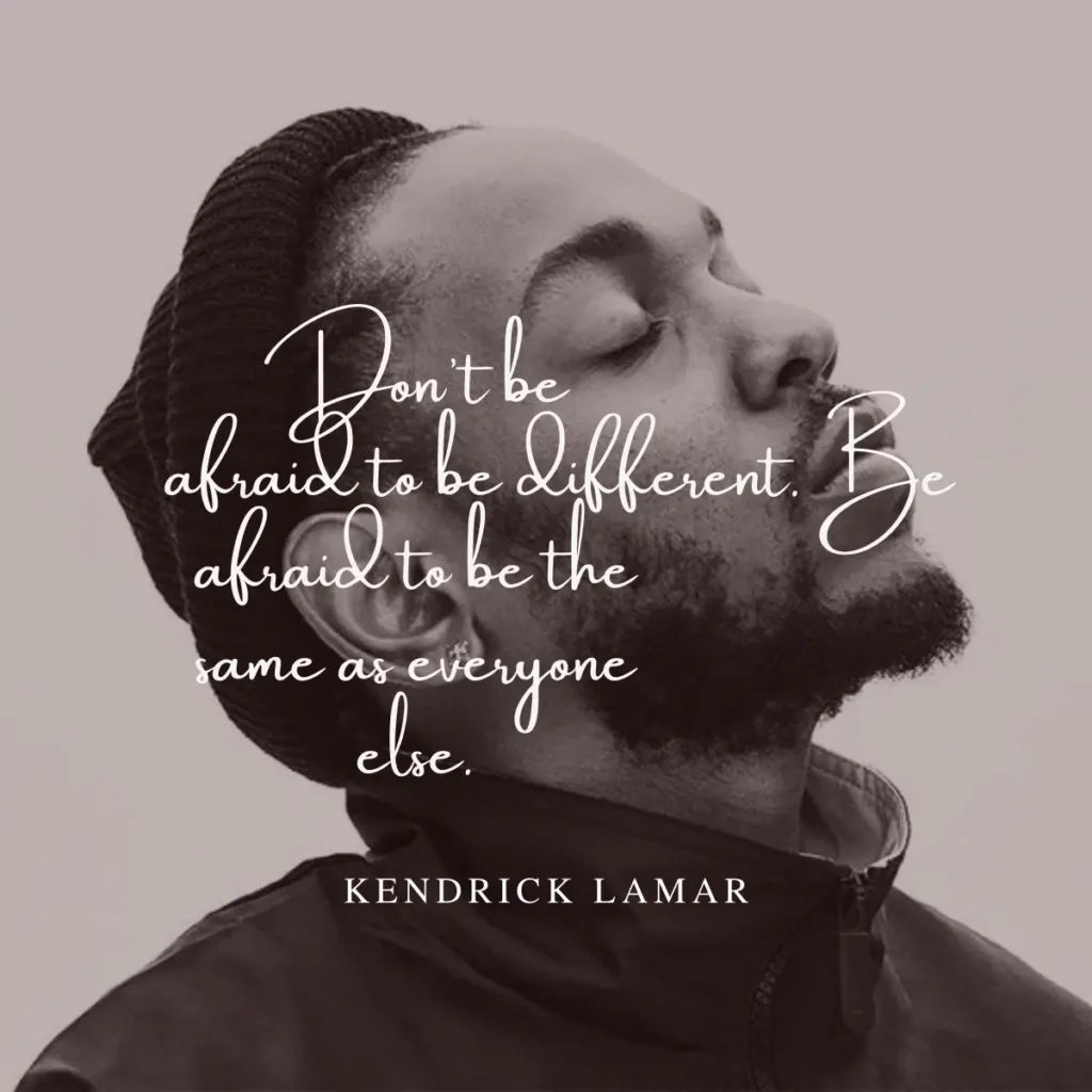 "Don't be afraid to be different. Be afraid to be the same as everyone else." - Kendrick Lamar